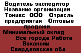 Водитель-экспедитор › Название организации ­ Тоникс, ООО › Отрасль предприятия ­ Оптовые продажи › Минимальный оклад ­ 50 000 - Все города Работа » Вакансии   . Свердловская обл.,Среднеуральск г.